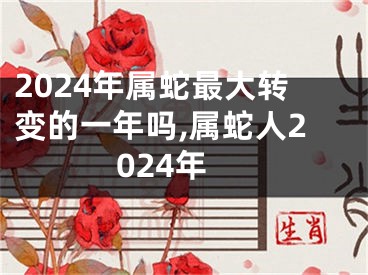 2024年属蛇最大转变的一年吗,属蛇人2024年