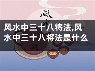 风水中三十八将法,风水中三十八将法是什么