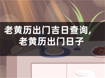 老黄历出门吉日查询,老黄历出门日子