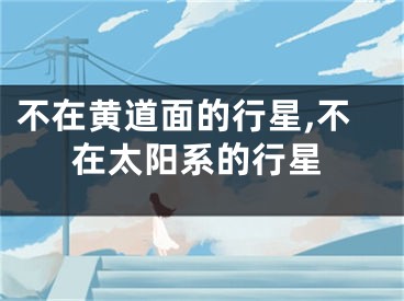 不在黄道面的行星,不在太阳系的行星
