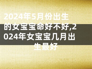 2024年5月份出生的女宝宝命好不好,2024年女宝宝几月出生最好