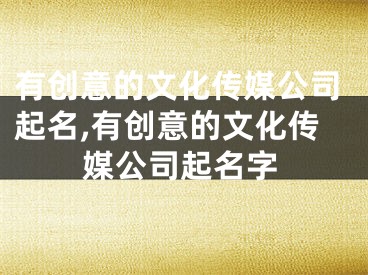 有创意的文化传媒公司起名,有创意的文化传媒公司起名字