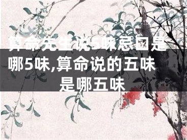 算命先生说5味忌口是哪5味,算命说的五味是哪五味