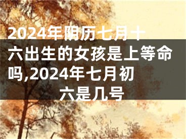 2024年阴历七月十六出生的女孩是上等命吗,2024年七月初六是几号