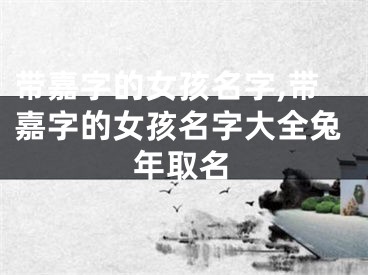 带嘉字的女孩名字,带嘉字的女孩名字大全兔年取名