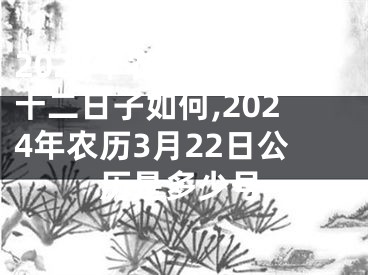 2024年农历三月二十二日子如何,2024年农历3月22日公历是多少号