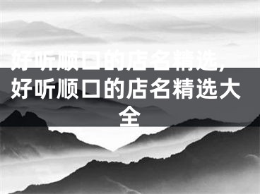 好听顺口的店名精选,好听顺口的店名精选大全