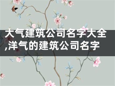 大气建筑公司名字大全,洋气的建筑公司名字