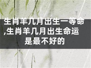 生肖羊几月出生一等命,生肖羊几月出生命运是最不好的