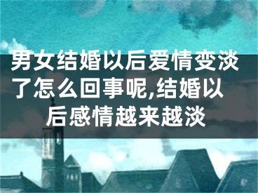 男女结婚以后爱情变淡了怎么回事呢,结婚以后感情越来越淡