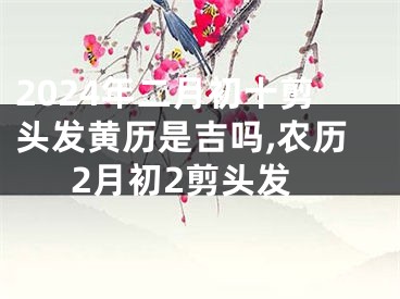 2024年二月初十剪头发黄历是吉吗,农历2月初2剪头发