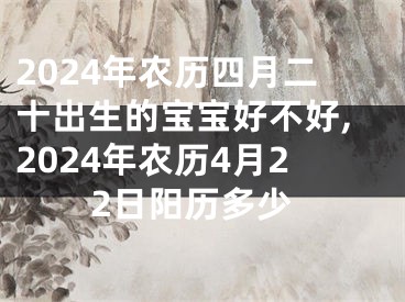 2024年农历四月二十出生的宝宝好不好,2024年农历4月22日阳历多少