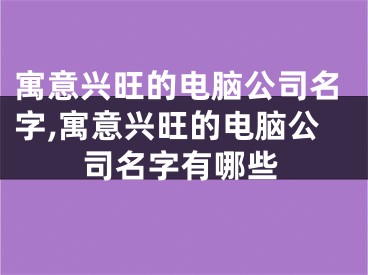 寓意兴旺的电脑公司名字,寓意兴旺的电脑公司名字有哪些