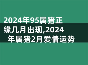 2024年95属猪正缘几月出现,2024年属猪2月爱情运势