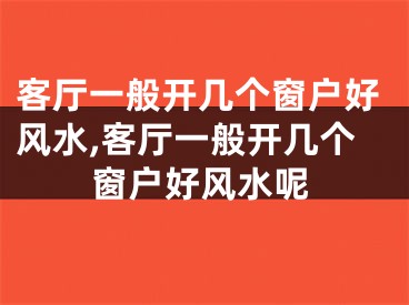 客厅一般开几个窗户好风水,客厅一般开几个窗户好风水呢