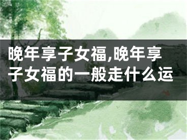 晚年享子女福,晚年享子女福的一般走什么运