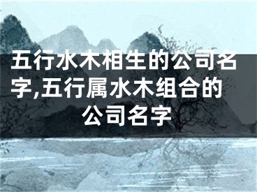 五行水木相生的公司名字,五行属水木组合的公司名字