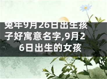 兔年9月26日出生孩子好寓意名字,9月26日出生的女孩