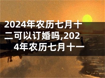 2024年农历七月十二可以订婚吗,2024年农历七月十一