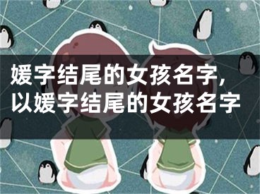 媛字结尾的女孩名字,以媛字结尾的女孩名字