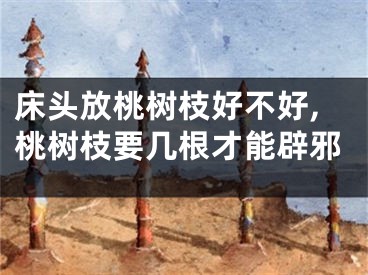 床头放桃树枝好不好,桃树枝要几根才能辟邪