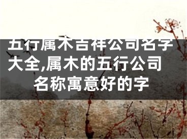 五行属木吉祥公司名字大全,属木的五行公司名称寓意好的字