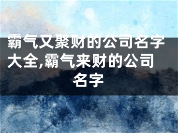霸气又聚财的公司名字大全,霸气来财的公司名字