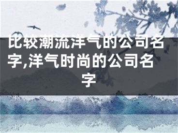 比较潮流洋气的公司名字,洋气时尚的公司名字