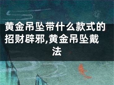 黄金吊坠带什么款式的招财辟邪,黄金吊坠戴法