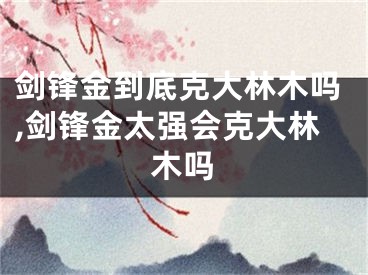 剑锋金到底克大林木吗,剑锋金太强会克大林木吗