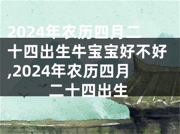 2024年农历四月二十四出生牛宝宝好不好,2024年农历四月二十四出生