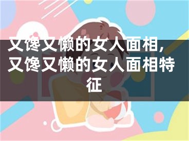 又馋又懒的女人面相,又馋又懒的女人面相特征