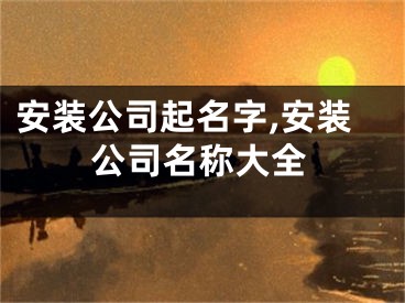 安装公司起名字,安装公司名称大全