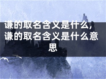谦的取名含义是什么,谦的取名含义是什么意思