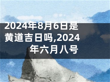 2024年8月6日是黄道吉日吗,2024年六月八号