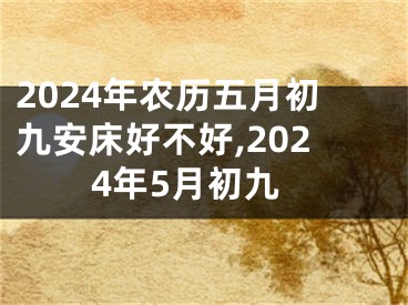 2024年农历五月初九安床好不好,2024年5月初九