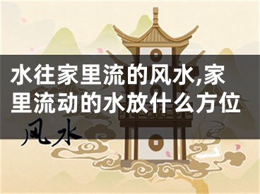 水往家里流的风水,家里流动的水放什么方位
