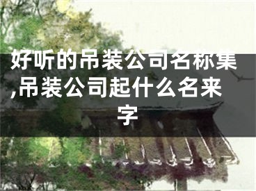 好听的吊装公司名称集,吊装公司起什么名来字