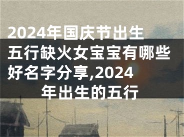 2024年国庆节出生五行缺火女宝宝有哪些好名字分享,2024年出生的五行