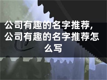 公司有趣的名字推荐,公司有趣的名字推荐怎么写
