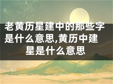 老黄历星建中的那些字是什么意思,黄历中建星是什么意思