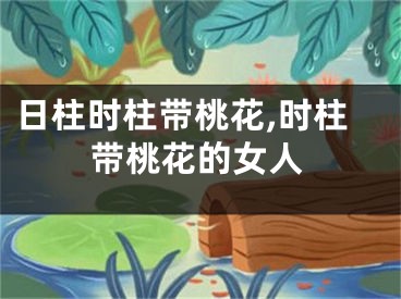 日柱时柱带桃花,时柱带桃花的女人