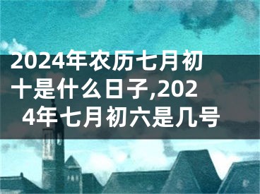 2024年农历七月初十是什么日子,2024年七月初六是几号