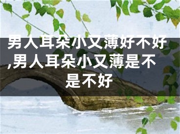 男人耳朵小又薄好不好,男人耳朵小又薄是不是不好