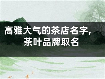 高雅大气的茶店名字,茶叶品牌取名