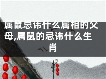 属鼠忌讳什么属相的父母,属鼠的忌讳什么生肖