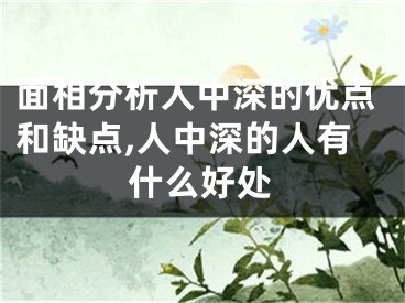 面相分析人中深的优点和缺点,人中深的人有什么好处