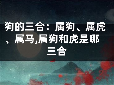 狗的三合：属狗、属虎、属马,属狗和虎是哪三合