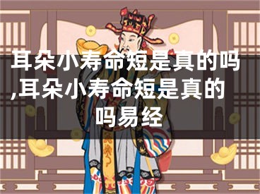 耳朵小寿命短是真的吗,耳朵小寿命短是真的吗易经
