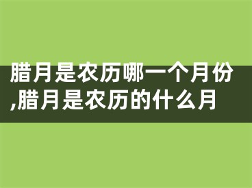 腊月是农历哪一个月份,腊月是农历的什么月